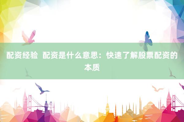 配资经验  配资是什么意思：快速了解股票配资的本质