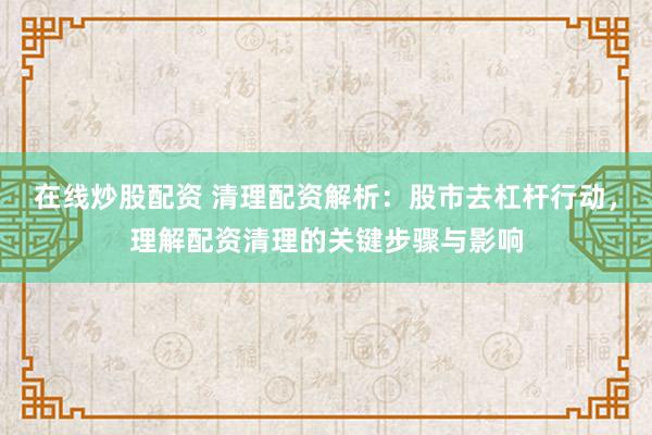 在线炒股配资 清理配资解析：股市去杠杆行动，理解配资清理的关键步骤与影响