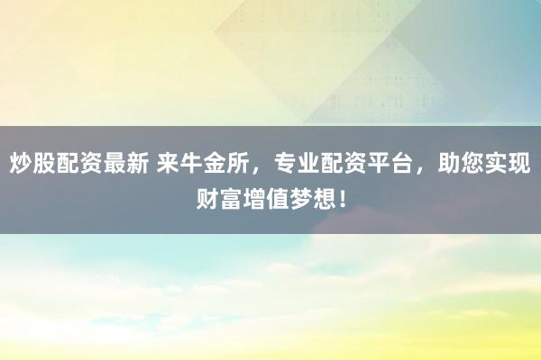 炒股配资最新 来牛金所，专业配资平台，助您实现财富增值梦想！
