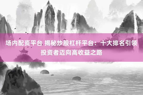 场内配资平台 揭秘炒股杠杆平台：十大排名引领投资者迈向高收益之路