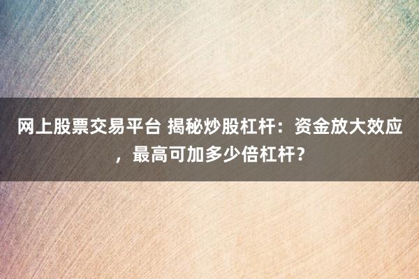 网上股票交易平台 揭秘炒股杠杆：资金放大效应，最高可加多少倍杠杆？