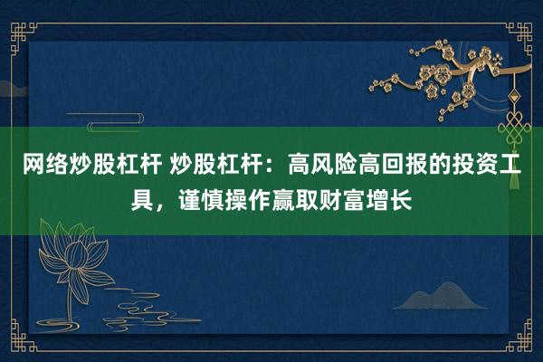 网络炒股杠杆 炒股杠杆：高风险高回报的投资工具，谨慎操作赢取财富增长