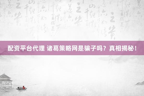 配资平台代理 诸葛策略网是骗子吗？真相揭秘！