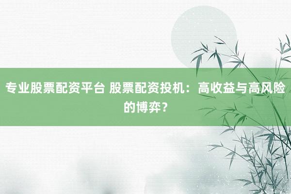 专业股票配资平台 股票配资投机：高收益与高风险的博弈？