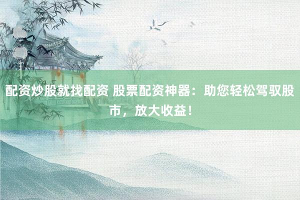 配资炒股就找配资 股票配资神器：助您轻松驾驭股市，放大收益！