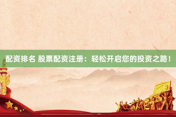 配资排名 股票配资注册：轻松开启您的投资之路！