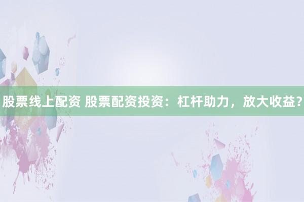 股票线上配资 股票配资投资：杠杆助力，放大收益？