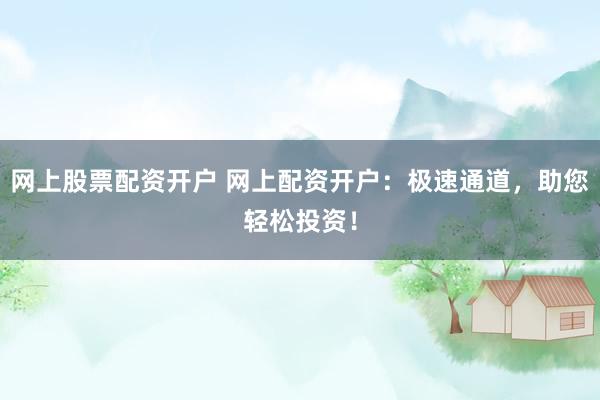 网上股票配资开户 网上配资开户：极速通道，助您轻松投资！