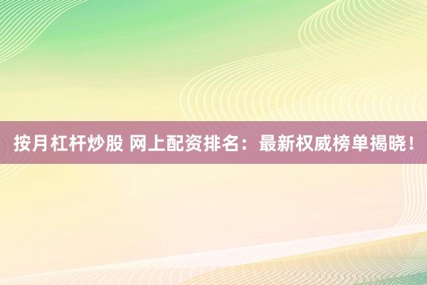 按月杠杆炒股 网上配资排名：最新权威榜单揭晓！