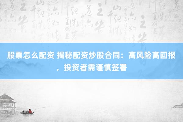 股票怎么配资 揭秘配资炒股合同：高风险高回报，投资者需谨慎签署