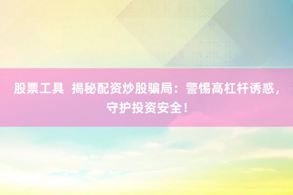 股票工具  揭秘配资炒股骗局：警惕高杠杆诱惑，守护投资安全！