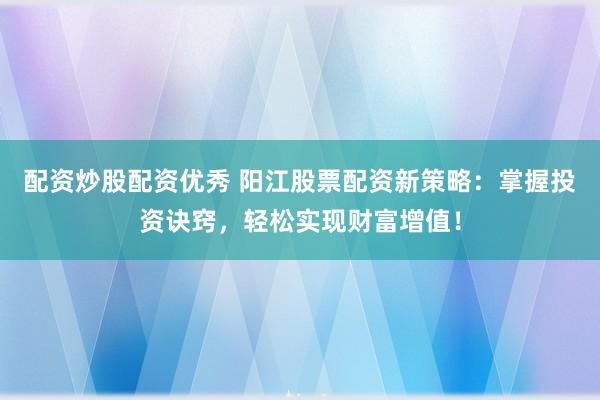 配资炒股配资优秀 阳江股票配资新策略：掌握投资诀窍，轻松实现财富增值！