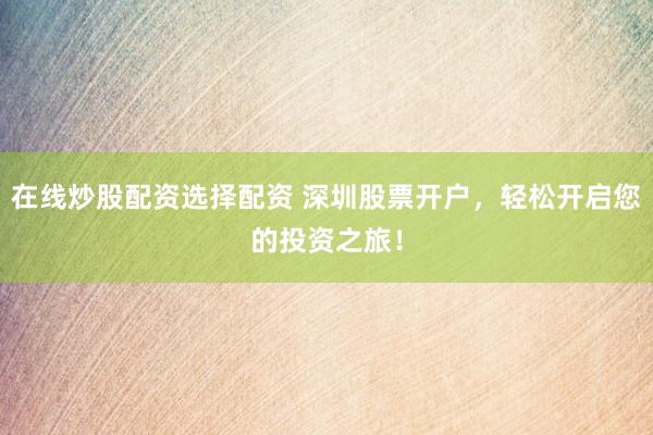 在线炒股配资选择配资 深圳股票开户，轻松开启您的投资之旅！
