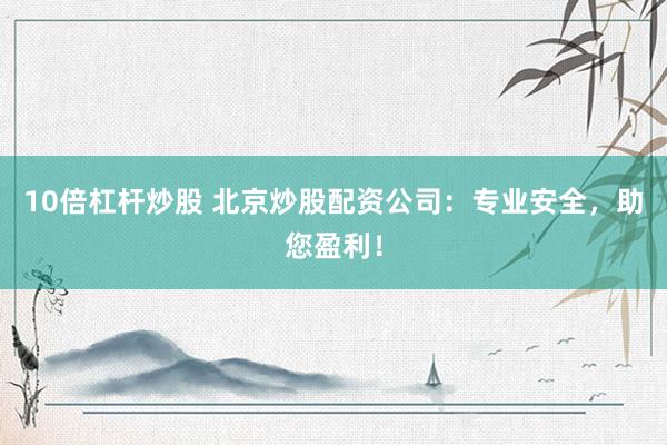 10倍杠杆炒股 北京炒股配资公司：专业安全，助您盈利！