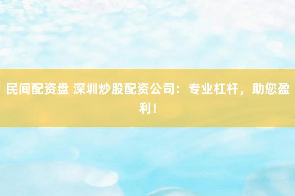 民间配资盘 深圳炒股配资公司：专业杠杆，助您盈利！