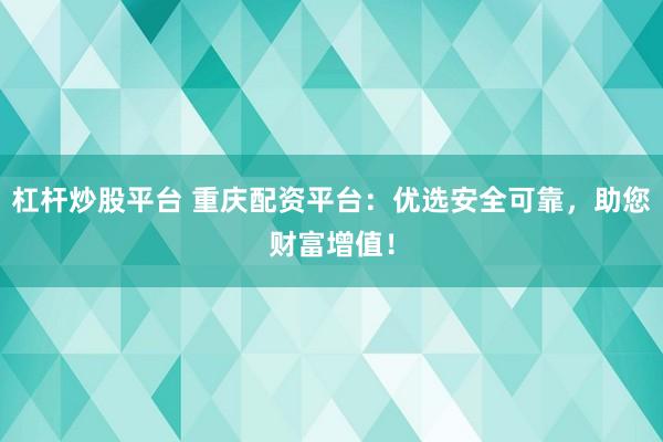 杠杆炒股平台 重庆配资平台：优选安全可靠，助您财富增值！