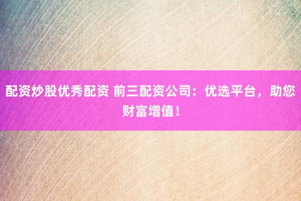 配资炒股优秀配资 前三配资公司：优选平台，助您财富增值！