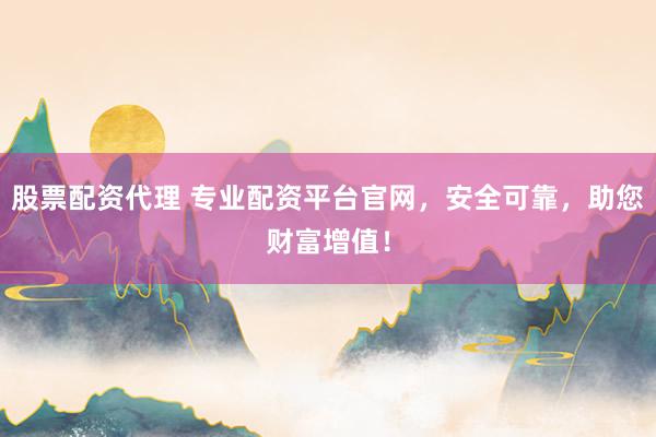 股票配资代理 专业配资平台官网，安全可靠，助您财富增值！