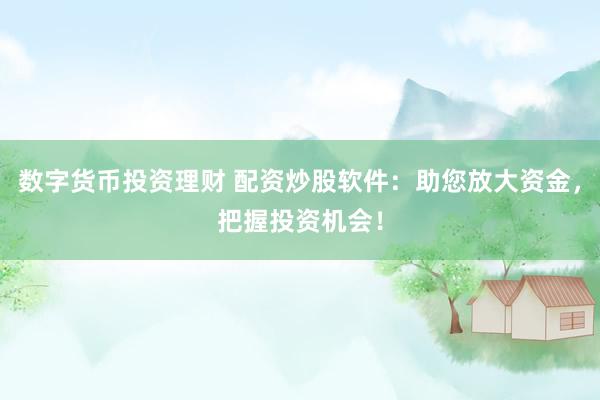 数字货币投资理财 配资炒股软件：助您放大资金，把握投资机会！