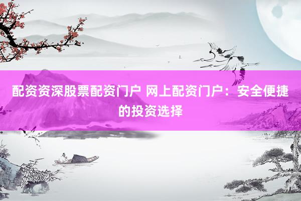 配资资深股票配资门户 网上配资门户：安全便捷的投资选择