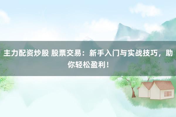 主力配资炒股 股票交易：新手入门与实战技巧，助你轻松盈利！