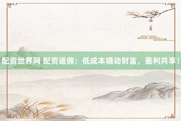 配资世界网 配资返佣：低成本撬动财富，盈利共享！
