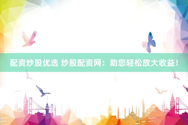 配资炒股优选 炒股配资网：助您轻松放大收益！