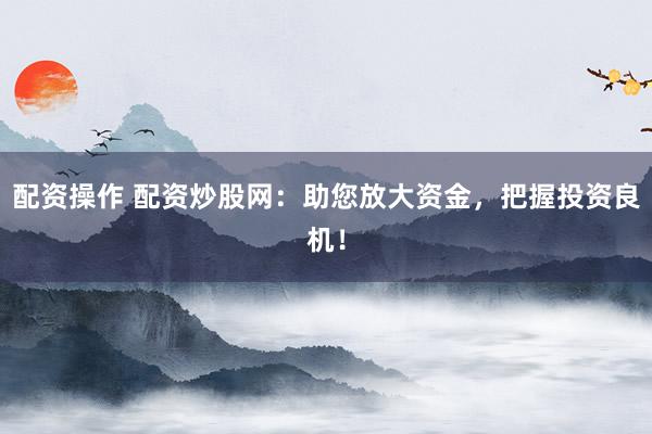 配资操作 配资炒股网：助您放大资金，把握投资良机！
