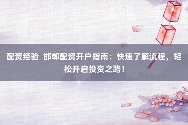 配资经验  邯郸配资开户指南：快速了解流程，轻松开启投资之路！