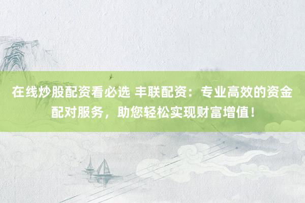 在线炒股配资看必选 丰联配资：专业高效的资金配对服务，助您轻松实现财富增值！