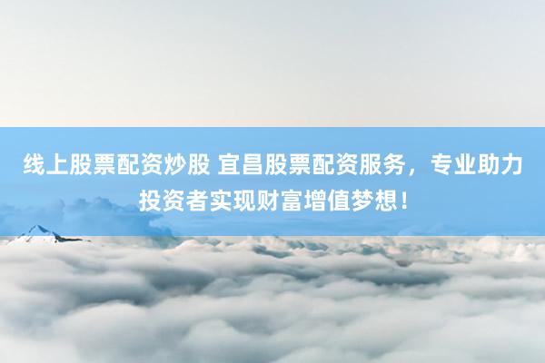 线上股票配资炒股 宜昌股票配资服务，专业助力投资者实现财富增值梦想！