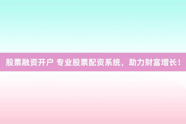 股票融资开户 专业股票配资系统，助力财富增长！