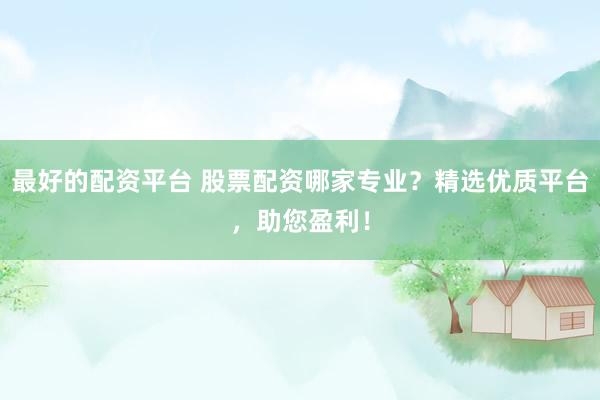 最好的配资平台 股票配资哪家专业？精选优质平台，助您盈利！
