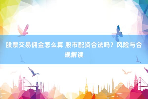 股票交易佣金怎么算 股市配资合法吗？风险与合规解读