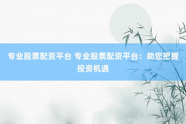 专业股票配资平台 专业股票配资平台：助您把握投资机遇
