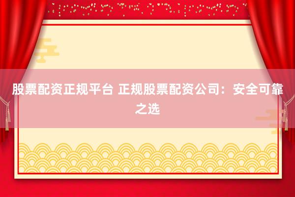 股票配资正规平台 正规股票配资公司：安全可靠之选