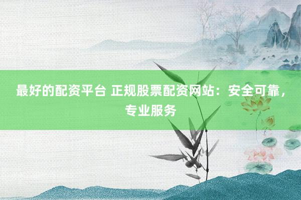 最好的配资平台 正规股票配资网站：安全可靠，专业服务