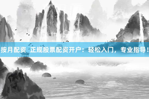 按月配资  正规股票配资开户：轻松入门，专业指导！