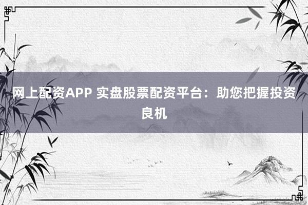 网上配资APP 实盘股票配资平台：助您把握投资良机