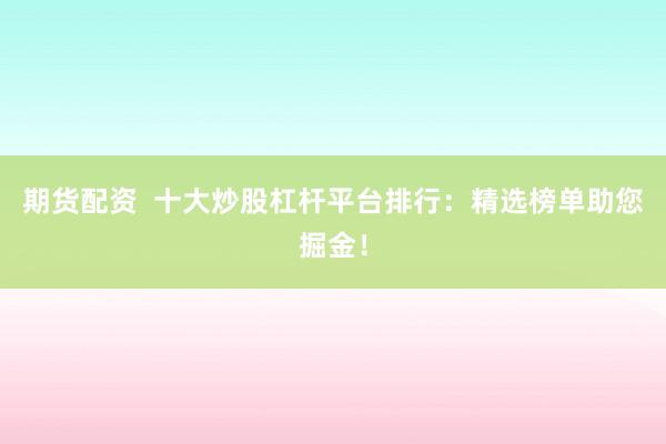 期货配资  十大炒股杠杆平台排行：精选榜单助您掘金！