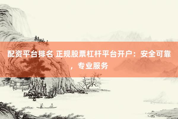 配资平台排名 正规股票杠杆平台开户：安全可靠，专业服务