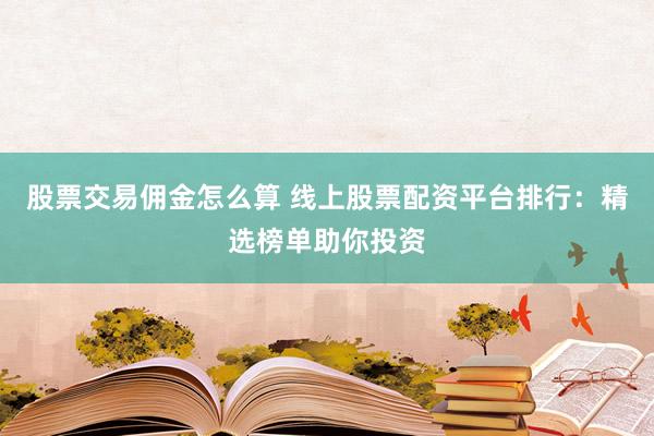 股票交易佣金怎么算 线上股票配资平台排行：精选榜单助你投资
