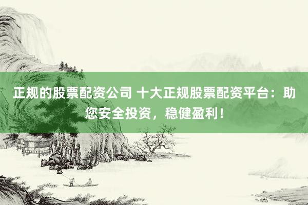 正规的股票配资公司 十大正规股票配资平台：助您安全投资，稳健盈利！