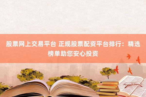 股票网上交易平台 正规股票配资平台排行：精选榜单助您安心投资