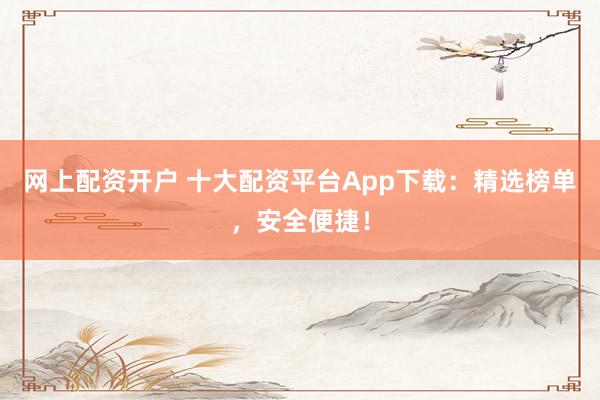 网上配资开户 十大配资平台App下载：精选榜单，安全便捷！