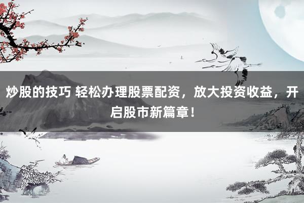 炒股的技巧 轻松办理股票配资，放大投资收益，开启股市新篇章！
