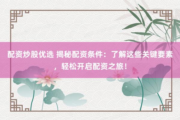 配资炒股优选 揭秘配资条件：了解这些关键要素，轻松开启配资之旅！