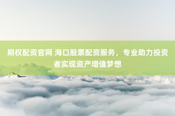 期权配资官网 海口股票配资服务，专业助力投资者实现资产增值梦想