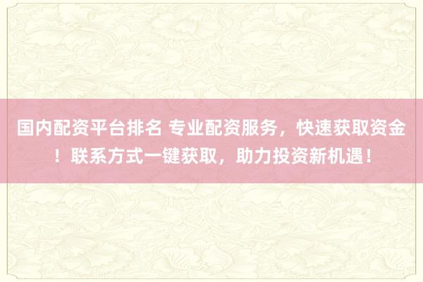 国内配资平台排名 专业配资服务，快速获取资金！联系方式一键获取，助力投资新机遇！