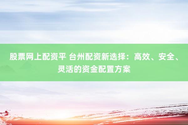 股票网上配资平 台州配资新选择：高效、安全、灵活的资金配置方案
